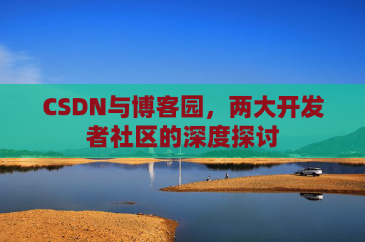 CSDN与博客园，两大开发者社区的深度探讨